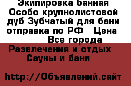 Экипировка банная Особо крупнолистовой дуб Зубчатый для бани отправка по РФ › Цена ­ 100 - Все города Развлечения и отдых » Сауны и бани   